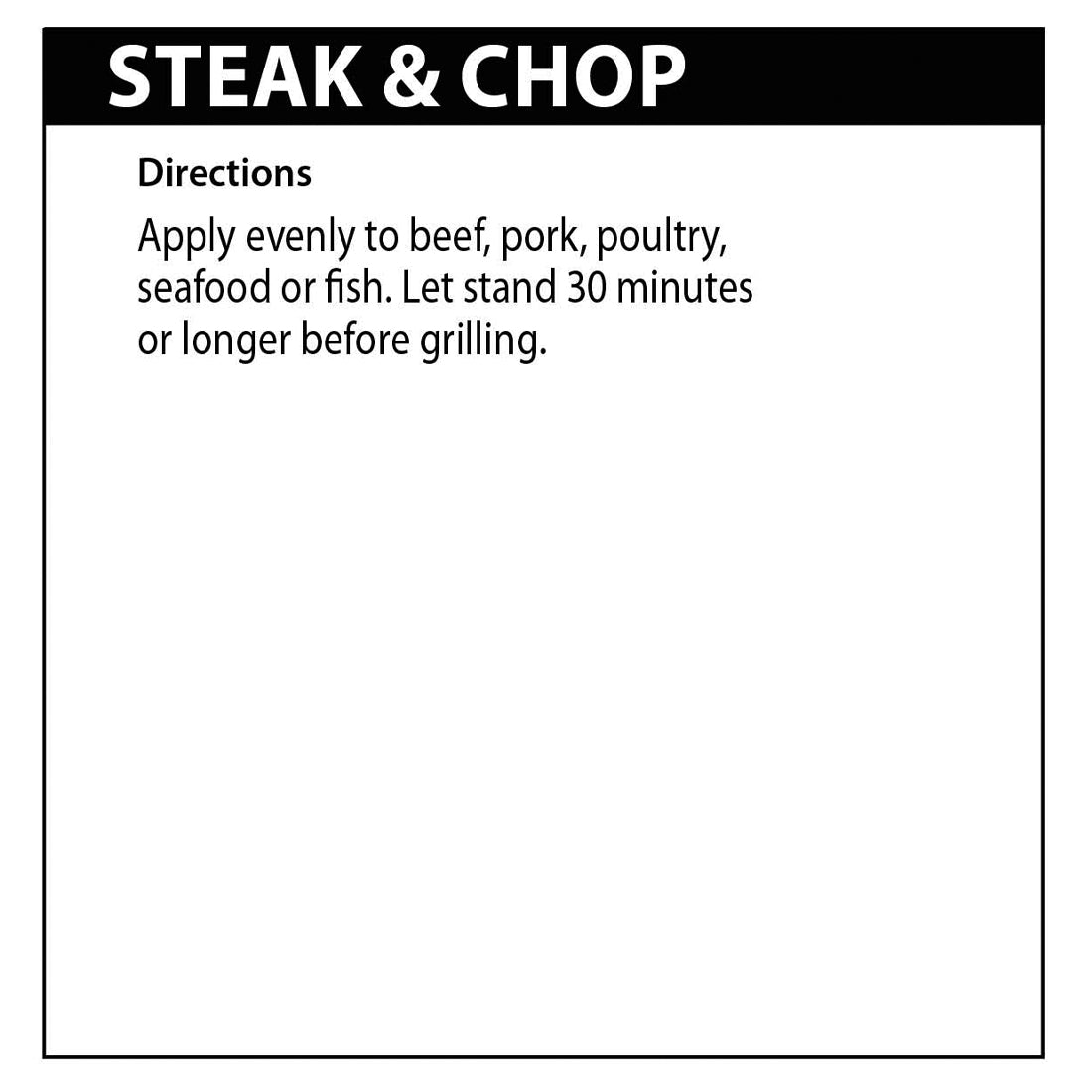 Steak &amp; Chop Seasoning directions. Apply evenly to beef, pork, poultry, seafood, or fish.
