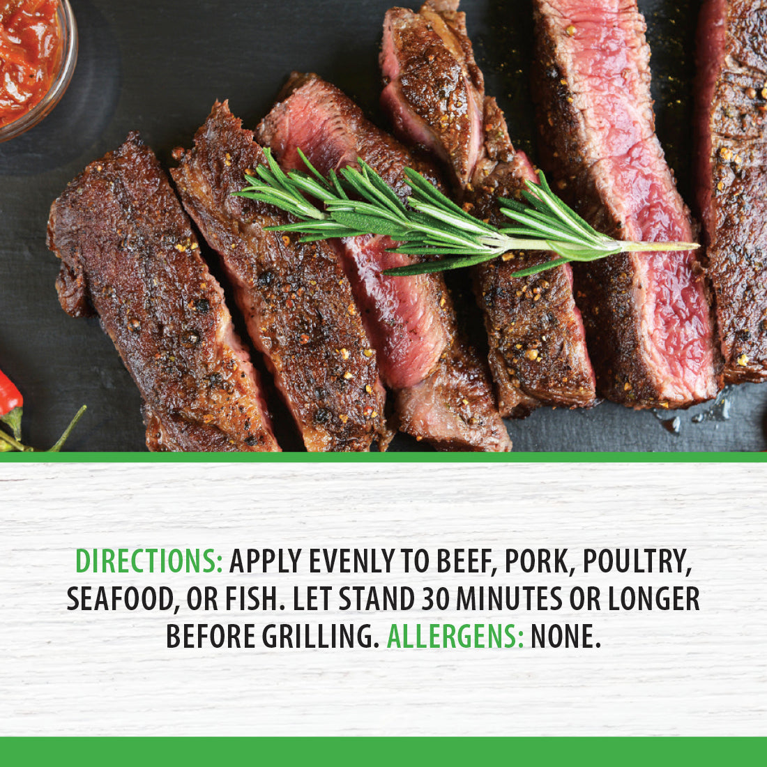 Sliced steak with a sprig of rosemary. Directions: Apply evenly to beef, pork, poultry, seafood or fish.