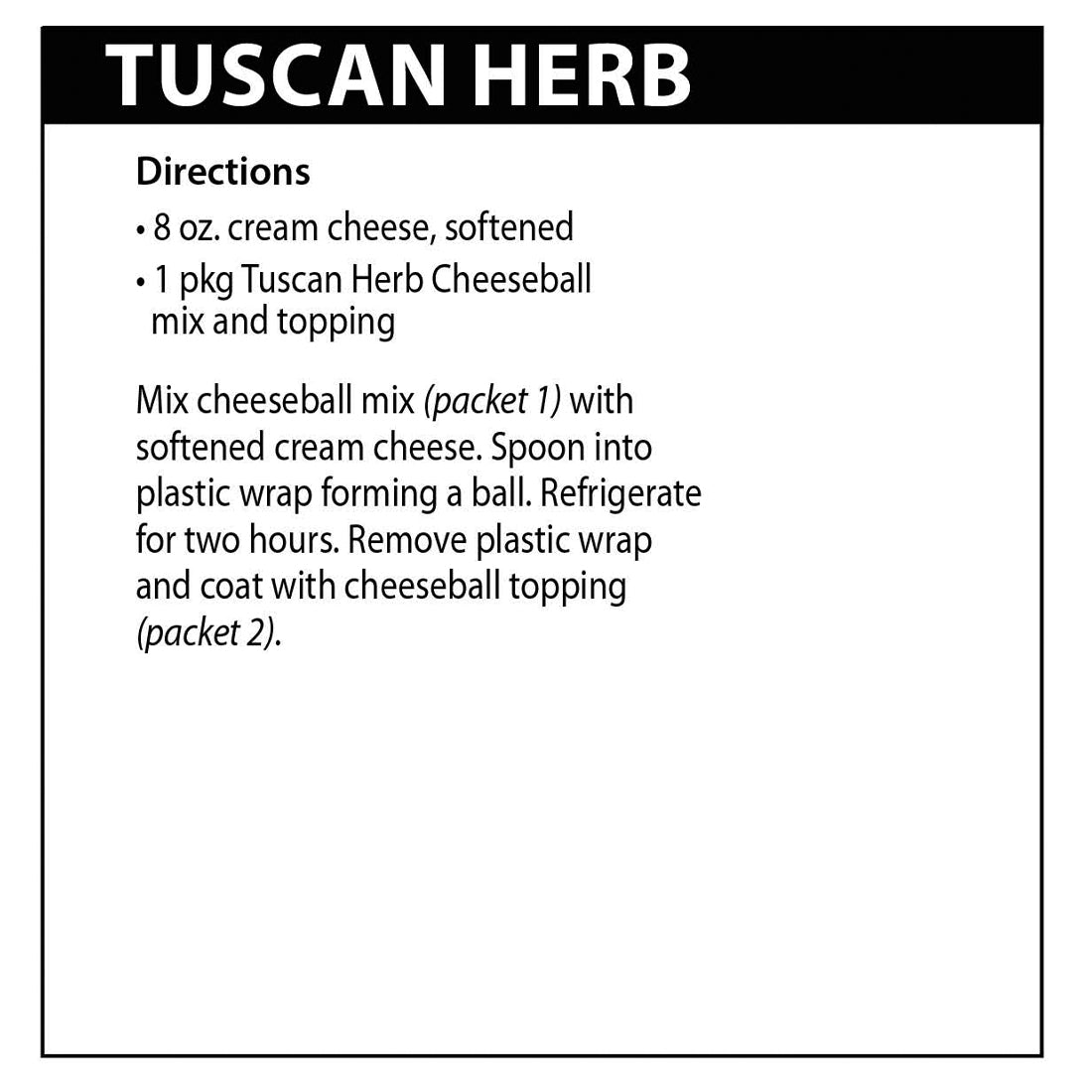 Tuscan Herb directions. Mix cheeseball mix (packet 1) with softened cream cheese. Spoon into plastic wrap forming a ball. 